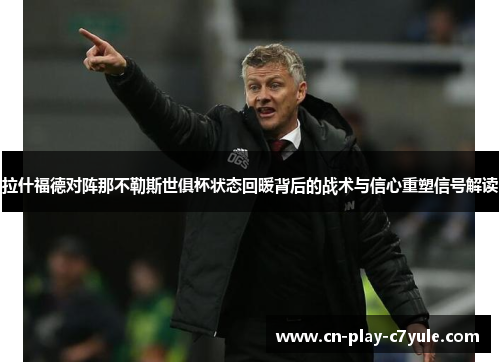 拉什福德对阵那不勒斯世俱杯状态回暖背后的战术与信心重塑信号解读