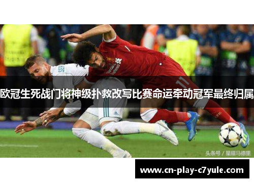 欧冠生死战门将神级扑救改写比赛命运牵动冠军最终归属