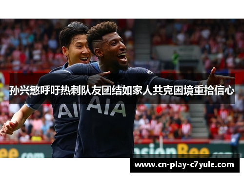 孙兴慜呼吁热刺队友团结如家人共克困境重拾信心