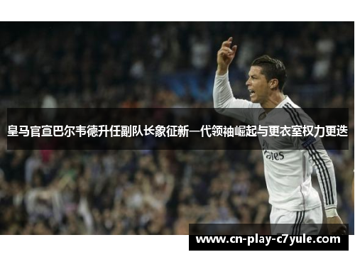 皇马官宣巴尔韦德升任副队长象征新一代领袖崛起与更衣室权力更迭