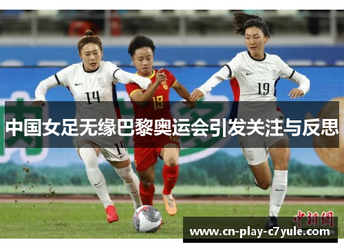 中国女足无缘巴黎奥运会引发关注与反思
