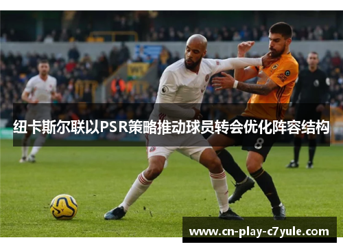 纽卡斯尔联以PSR策略推动球员转会优化阵容结构 纽卡斯尔联以PSR策略推动球员转会优化阵容结构