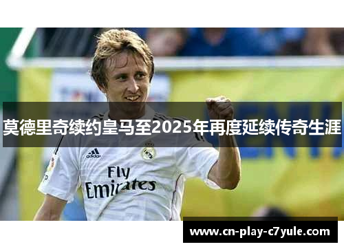 莫德里奇续约皇马至2025年再度延续传奇生涯 莫德里奇续约皇马至2025年再度延续传奇生涯