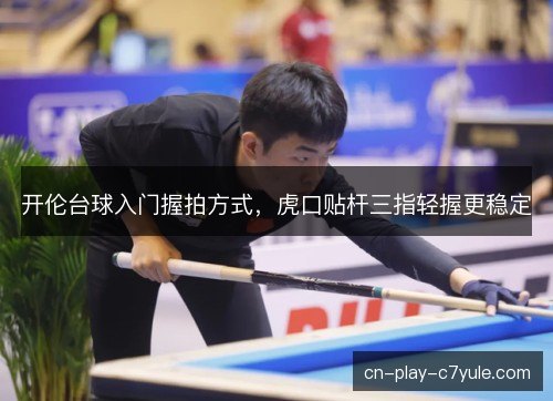 开伦台球入门握拍方式，虎口贴杆三指轻握更稳定